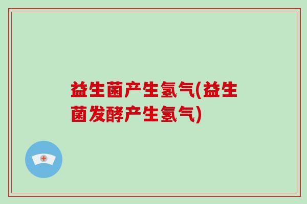 益生菌产生氢气(益生菌发酵产生氢气)