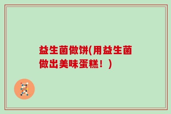 益生菌做饼(用益生菌做出美味蛋糕！)