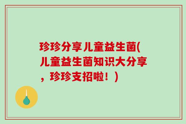 珍珍分享儿童益生菌(儿童益生菌知识大分享，珍珍支招啦！)