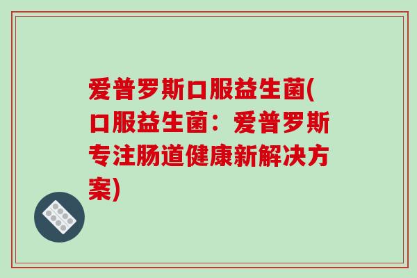 爱普罗斯口服益生菌(口服益生菌：爱普罗斯专注肠道健康新解决方案)