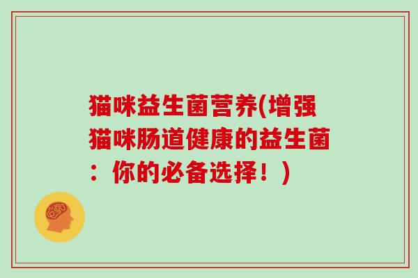 猫咪益生菌营养(增强猫咪肠道健康的益生菌:你的必备选择!) 猫咪益生菌营养(增强猫咪肠道健康的益生菌:你的必备选择!)