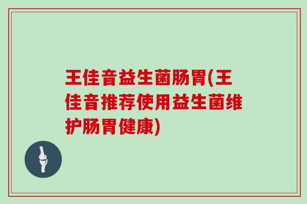 王佳音益生菌肠胃(王佳音推荐使用益生菌维护肠胃健康)