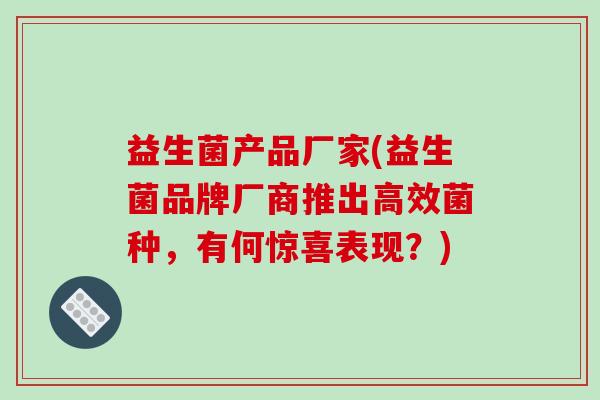 益生菌产品厂家(益生菌品牌厂商推出高效菌种，有何惊喜表现？)