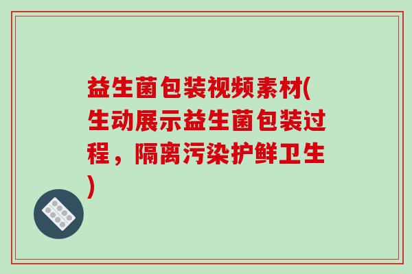 益生菌包装视频素材(生动展示益生菌包装过程，隔离污染护鲜卫生)