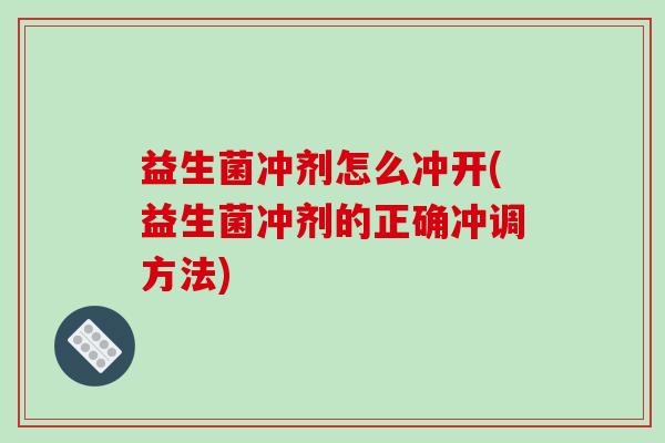 益生菌冲剂怎么冲开(益生菌冲剂的正确冲调方法)