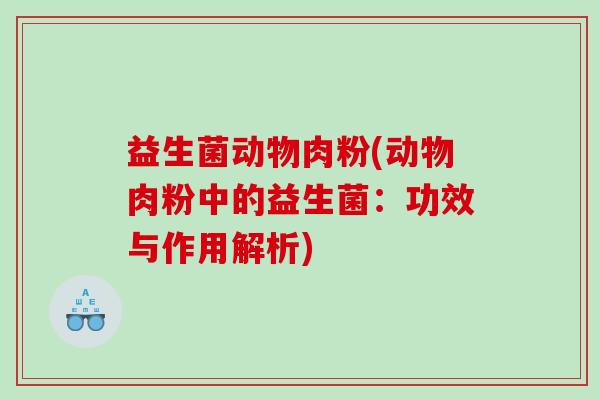 益生菌动物肉粉(动物肉粉中的益生菌：功效与作用解析)