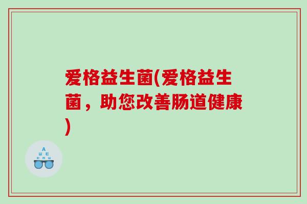 爱格益生菌(爱格益生菌，助您改善肠道健康)