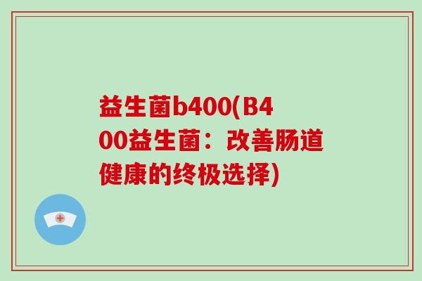 益生菌b400(B400益生菌:改善肠道健康的终极选择) 益生菌b400(B400益生菌:改善肠道健康的终极选择)