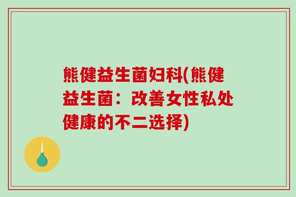 熊健益生菌妇科(熊健益生菌：改善女性私处健康的不二选择)