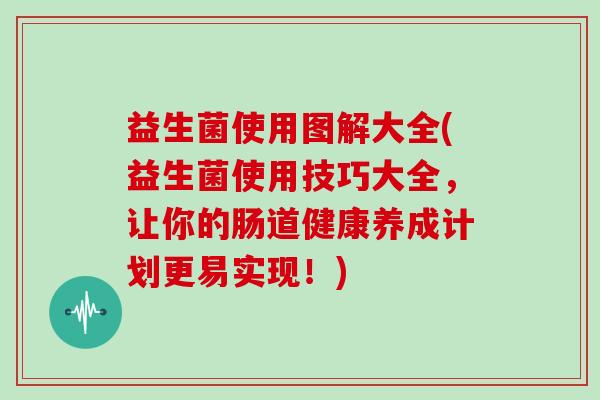 益生菌使用图解大全(益生菌使用技巧大全，让你的肠道健康养成计划更易实现！)