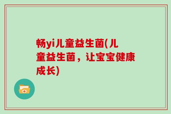 畅yi儿童益生菌(儿童益生菌，让宝宝健康成长)