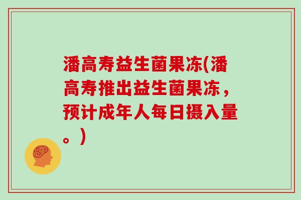 潘高寿益生菌果冻(潘高寿推出益生菌果冻，预计成年人每日摄入量。)
