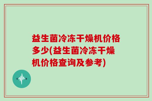 益生菌冷冻干燥机价格多少(益生菌冷冻干燥机价格查询及参考)