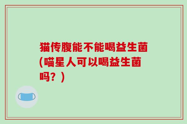 猫传腹能不能喝益生菌(喵星人可以喝益生菌吗？)