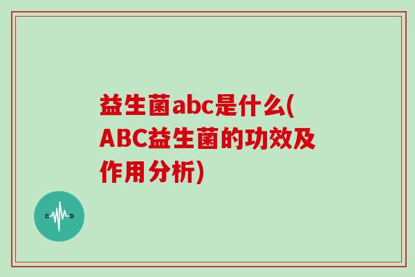 益生菌abc是什么(ABC益生菌的功效及作用分析) 益生菌abc是什么(ABC益生菌的功效及作用分析)