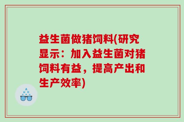 益生菌做猪饲料(研究显示：加入益生菌对猪饲料有益，提高产出和生产效率)
