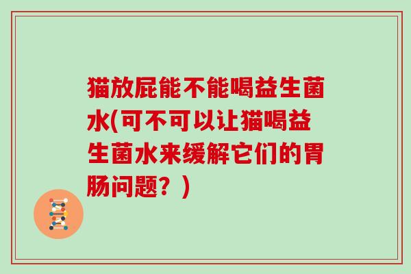 猫放屁能不能喝益生菌水(可不可以让猫喝益生菌水来缓解它们的问题?) 猫放屁能不能喝益生菌水(可不可以让猫喝益生菌水来缓解它们的问题?)
