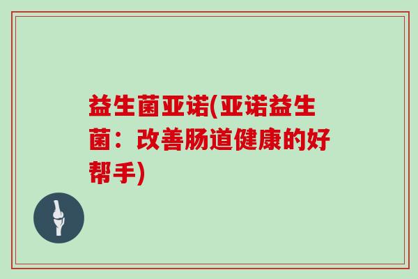 益生菌亚诺(亚诺益生菌：改善肠道健康的好帮手)