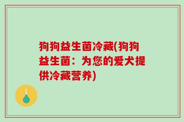 狗狗益生菌冷藏(狗狗益生菌:为您的爱犬提供冷藏营养) 狗狗益生菌冷藏(狗狗益生菌:为您的爱犬提供冷藏营养)