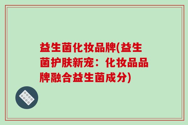 益生菌化妆品牌(益生菌护肤新宠：化妆品品牌融合益生菌成分)
