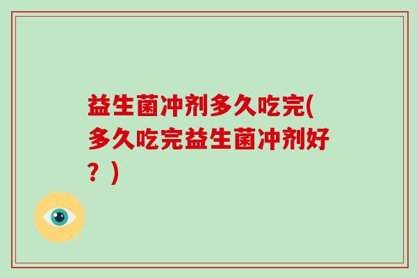 益生菌冲剂多久吃完(多久吃完益生菌冲剂好？)