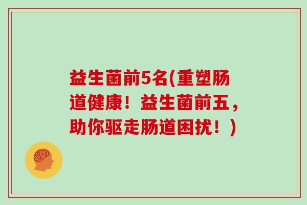 益生菌前5名(重塑肠道健康！益生菌前五，助你驱走肠道困扰！)
