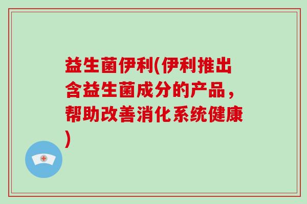 益生菌伊利(伊利推出含益生菌成分的产品，帮助改善消化系统健康)