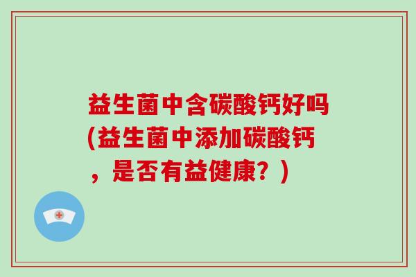 益生菌中含碳酸钙好吗(益生菌中添加碳酸钙，是否有益健康？)