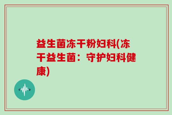 益生菌冻干粉妇科(冻干益生菌：守护妇科健康)