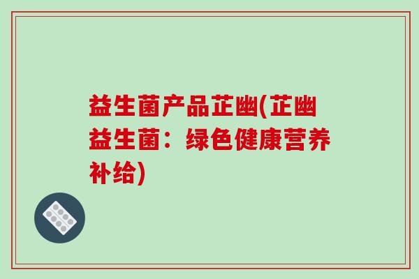益生菌产品芷幽(芷幽益生菌：绿色健康营养补给)