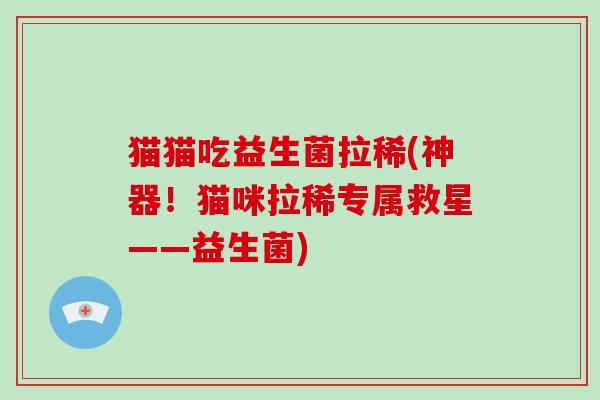 猫猫吃益生菌拉稀(神器！猫咪拉稀专属救星——益生菌)
