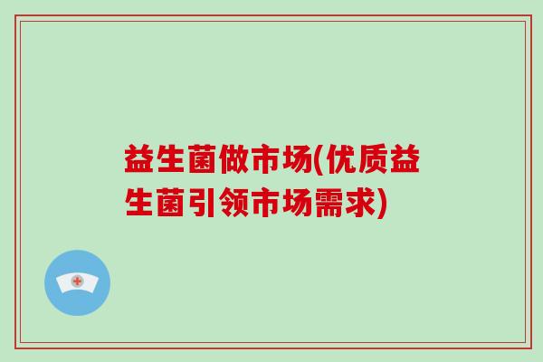 益生菌做市场(优质益生菌引领市场需求)