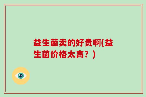 益生菌卖的好贵啊(益生菌价格太高？)