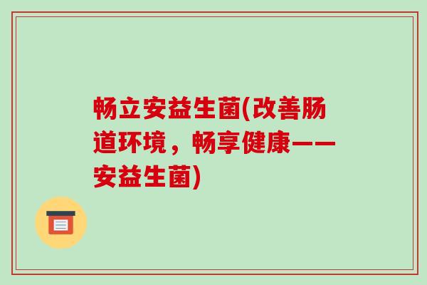 畅立安益生菌(改善肠道环境，畅享健康——安益生菌)