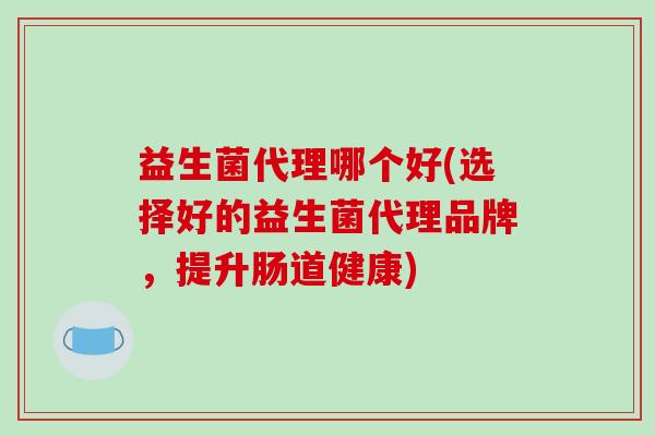 益生菌代理哪个好(选择好的益生菌代理品牌，提升肠道健康)
