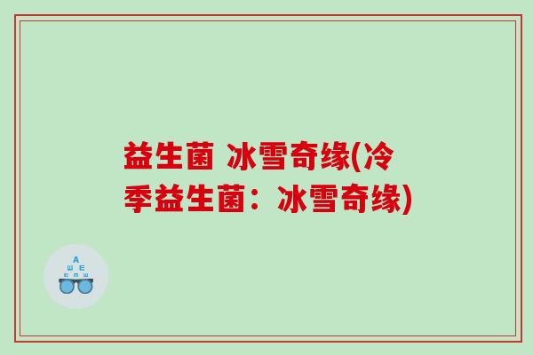益生菌 冰雪奇缘(冷季益生菌：冰雪奇缘)