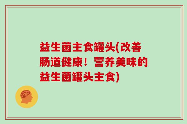 益生菌主食罐头(改善肠道健康！营养美味的益生菌罐头主食)