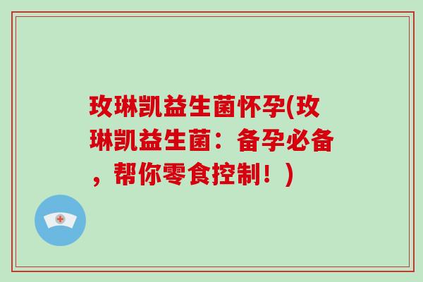 玫琳凯益生菌怀孕(玫琳凯益生菌：备孕必备，帮你零食控制！)
