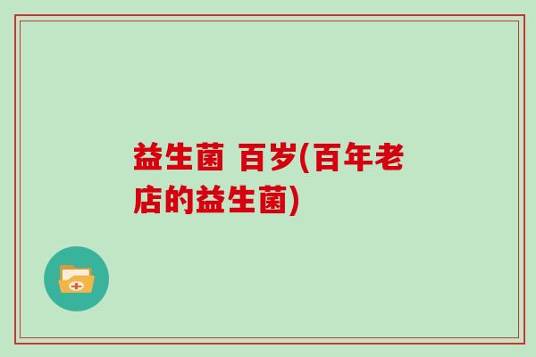 益生菌 百岁(百年老店的益生菌)