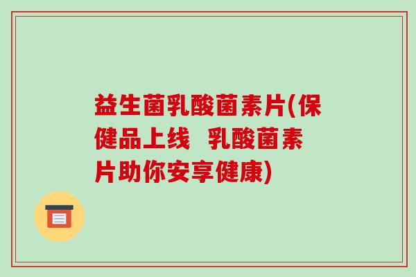 益生菌乳酸菌素片(保健品上线 乳酸菌素片助你安享健康) 益生菌乳酸菌素片(保健品上线 乳酸菌素片助你安享健康)
