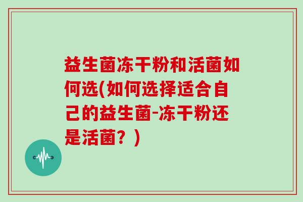 益生菌冻干粉和活菌如何选(如何选择适合自己的益生菌-冻干粉还是活菌？)