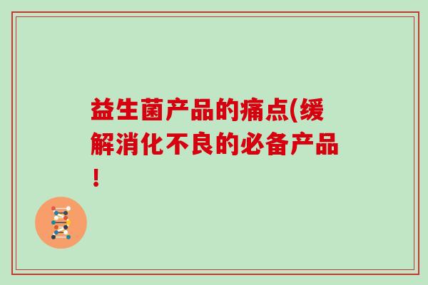 益生菌产品的痛点(缓解的必备产品! 益生菌产品的痛点(缓解的必备产品!
