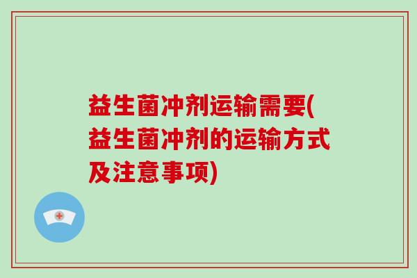 益生菌冲剂运输需要(益生菌冲剂的运输方式及注意事项)