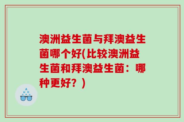 澳洲益生菌与拜澳益生菌哪个好(比较澳洲益生菌和拜澳益生菌：哪种更好？)