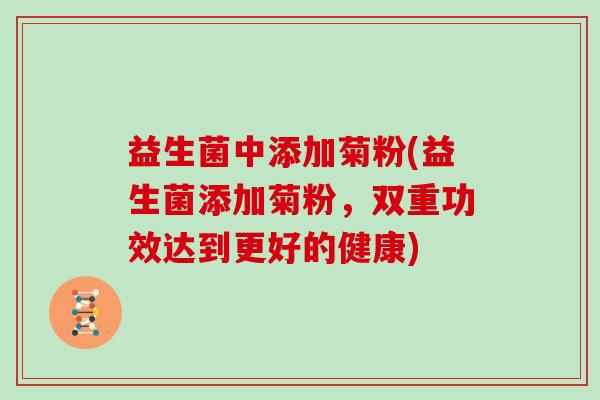 益生菌中添加菊粉(益生菌添加菊粉，双重功效达到更好的健康)