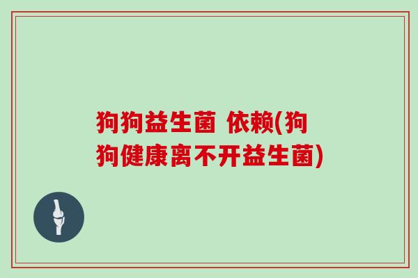 狗狗益生菌 依赖(狗狗健康离不开益生菌)