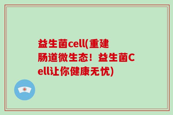 益生菌cell(重建肠道微生态！益生菌Cell让你健康无忧)