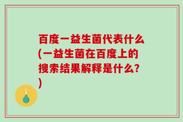 百度一益生菌代表什么(一益生菌在百度上的搜索结果解释是什么？)