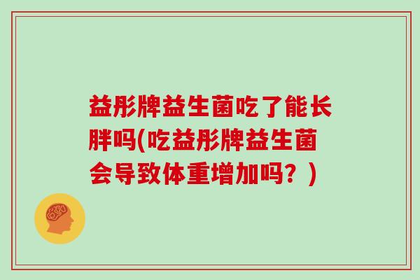 益彤牌益生菌吃了能长胖吗(吃益彤牌益生菌会导致体重增加吗?) 益彤牌益生菌吃了能长胖吗(吃益彤牌益生菌会导致体重增加吗?)