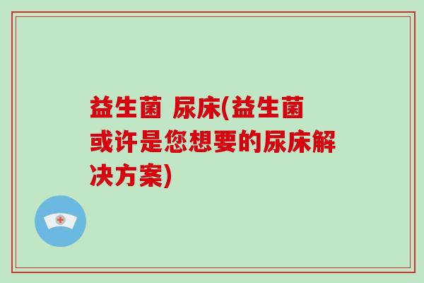 益生菌 尿床(益生菌或许是您想要的尿床解决方案)